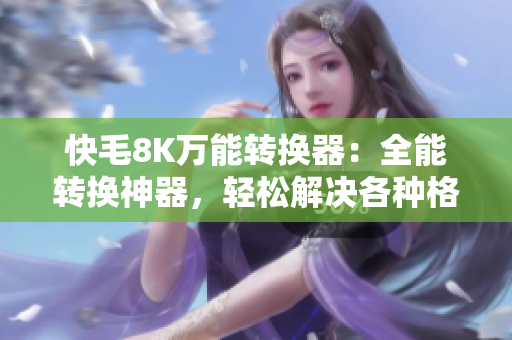 快毛8K万能转换器：全能转换神器，轻松解决各种格式转化问题！
