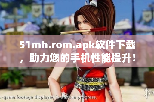 51mh.rom.apk软件下载，助力您的手机性能提升！