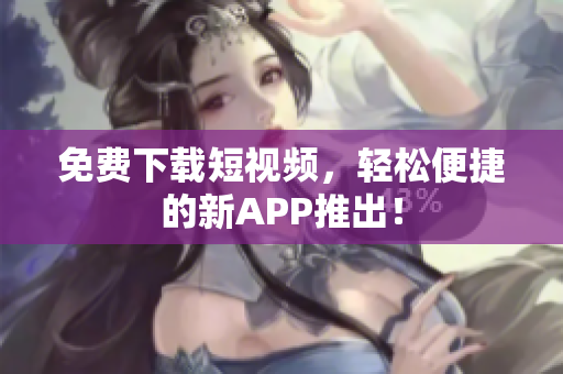 免费下载短视频，轻松便捷的新APP推出！
