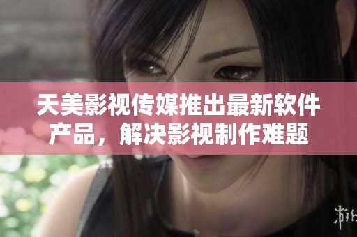 天美影视传媒推出最新软件产品，解决影视制作难题