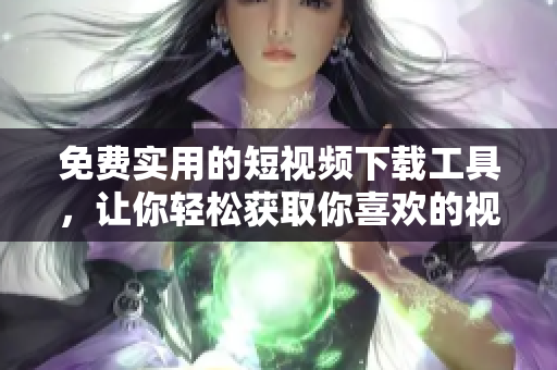 免费实用的短视频下载工具，让你轻松获取你喜欢的视频！