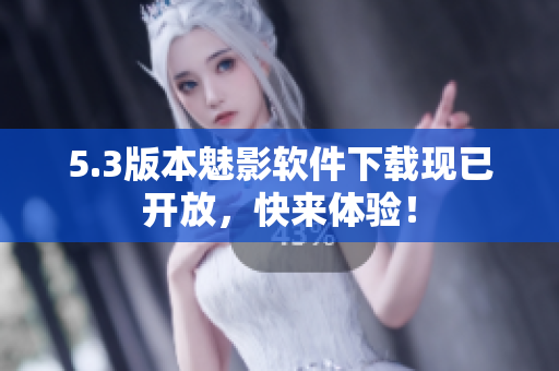5.3版本魅影软件下载现已开放，快来体验！