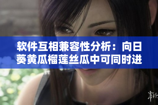 软件互相兼容性分析：向日葵黄瓜榴莲丝瓜中可同时进行的任务