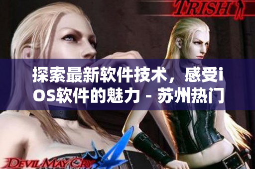 探索最新软件技术，感受iOS软件的魅力 - 苏州热门iOS软件测评