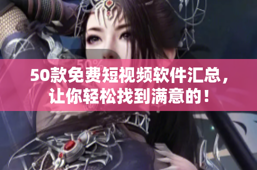 50款免费短视频软件汇总，让你轻松找到满意的！