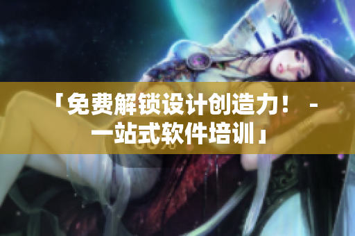 「免费解锁设计创造力！ - 一站式软件培训」