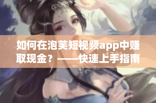如何在泡芙短视频app中赚取现金？——快速上手指南！