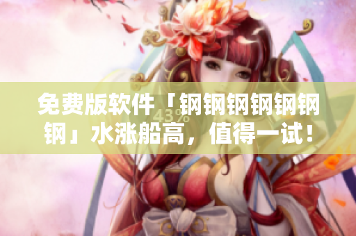 免费版软件「钢钢钢钢钢钢钢」水涨船高，值得一试！