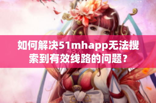 如何解决51mhapp无法搜索到有效线路的问题？