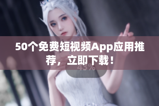 50个免费短视频App应用推荐，立即下载！
