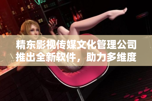 精东影视传媒文化管理公司推出全新软件，助力多维度影视管理