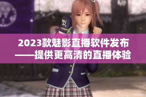 2023款魅影直播软件发布——提供更高清的直播体验