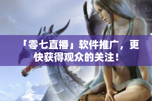 「零七直播」软件推广，更快获得观众的关注！