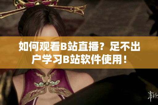 如何观看B站直播？足不出户学习B站软件使用！
