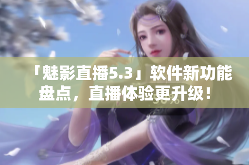 「魅影直播5.3」软件新功能盘点，直播体验更升级！