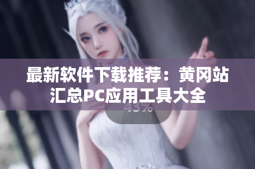 最新软件下载推荐：黄冈站汇总PC应用工具大全