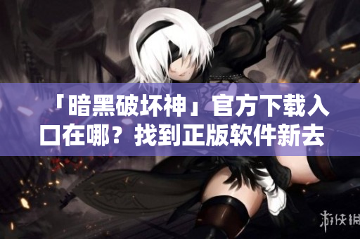 「暗黑破坏神」官方下载入口在哪？找到正版软件新去处