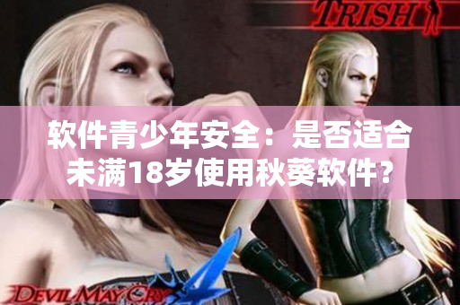 软件青少年安全：是否适合未满18岁使用秋葵软件？