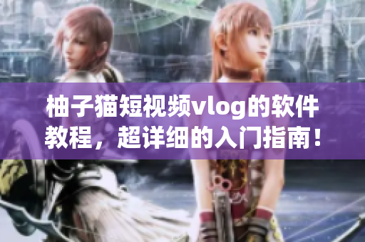 柚子猫短视频vlog的软件教程，超详细的入门指南！