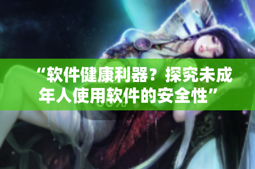 “软件健康利器？探究未成年人使用软件的安全性”