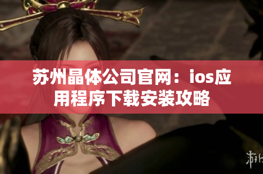 苏州晶体公司官网：ios应用程序下载安装攻略