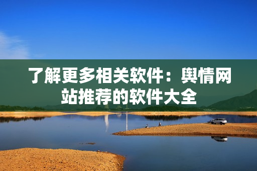 了解更多相关软件：舆情网站推荐的软件大全