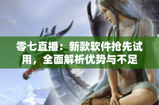 零七直播：新款软件抢先试用，全面解析优势与不足