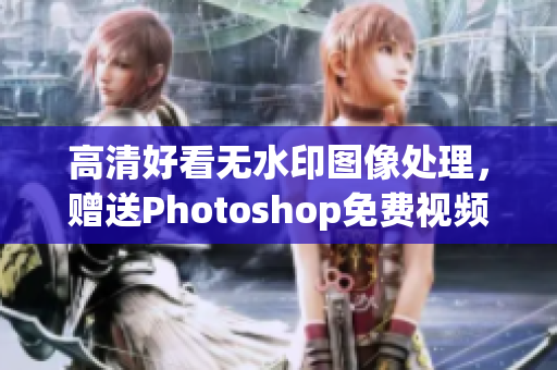 高清好看无水印图像处理，赠送Photoshop免费视频教程指南！