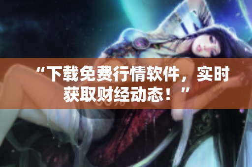 “下载免费行情软件，实时获取财经动态！”