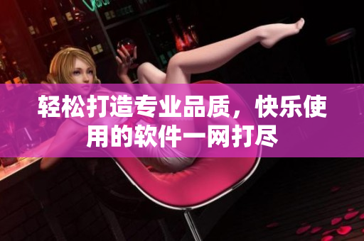 轻松打造专业品质，快乐使用的软件一网打尽