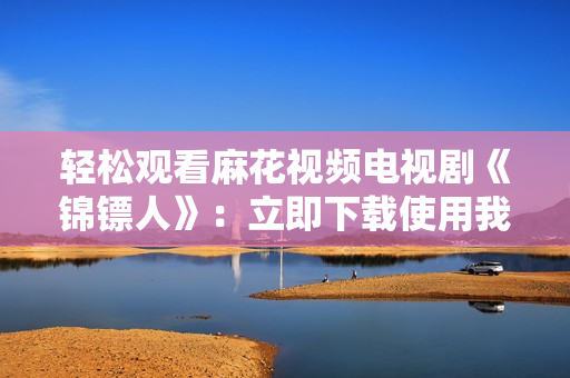 轻松观看麻花视频电视剧《锦镖人》：立即下载使用我们的软件！