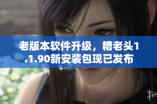 老版本软件升级，糟老头1.1.90新安装包现已发布