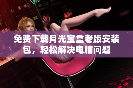 免费下载月光宝盒老版安装包，轻松解决电脑问题