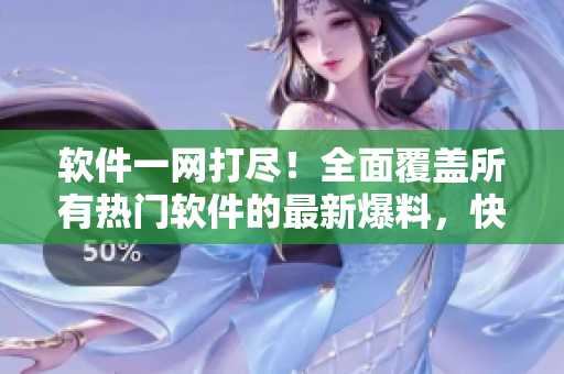 软件一网打尽！全面覆盖所有热门软件的最新爆料，快来围观！