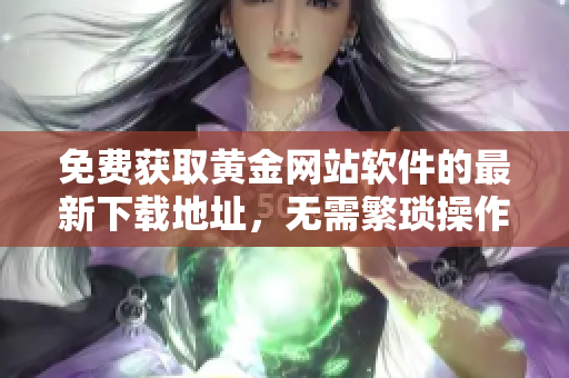 免费获取黄金网站软件的最新下载地址，无需繁琐操作！