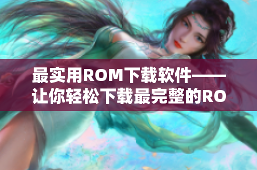 最实用ROM下载软件——让你轻松下载最完整的ROM