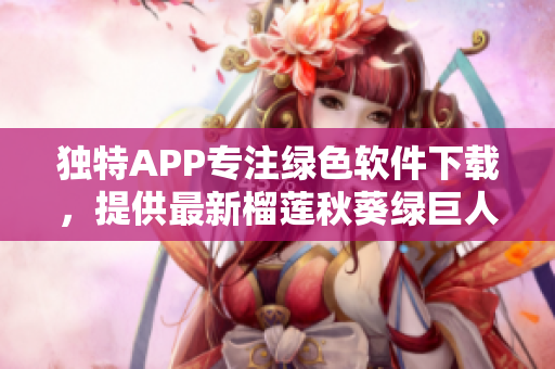 独特APP专注绿色软件下载，提供最新榴莲秋葵绿巨人版本