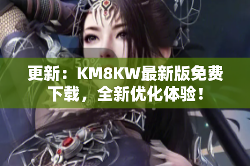 更新：KM8KW最新版免费下载，全新优化体验！