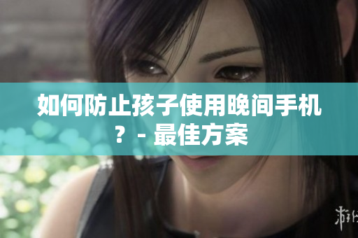 如何防止孩子使用晚间手机？- 最佳方案