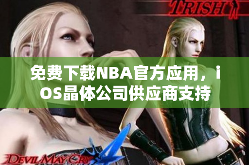 免费下载NBA官方应用，iOS晶体公司供应商支持