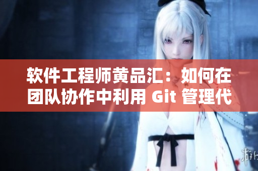 软件工程师黄品汇：如何在团队协作中利用 Git 管理代码？