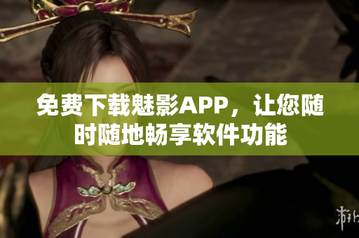 免费下载魅影APP，让您随时随地畅享软件功能