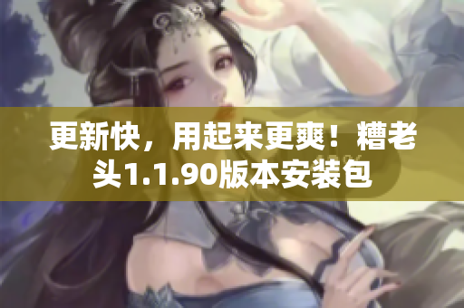 更新快，用起来更爽！糟老头1.1.90版本安装包