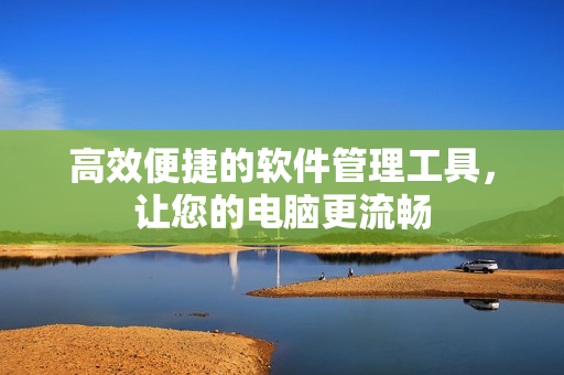 高效便捷的软件管理工具，让您的电脑更流畅