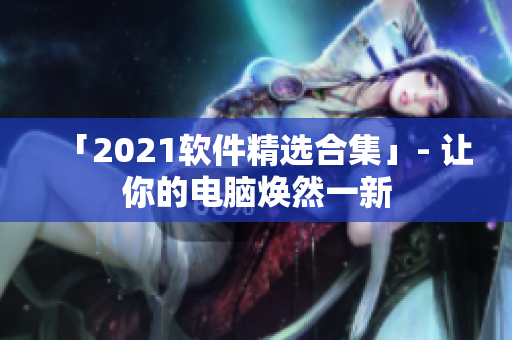「2021软件精选合集」- 让你的电脑焕然一新