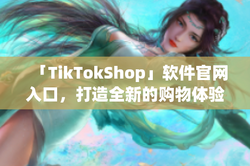 「TikTokShop」软件官网入口，打造全新的购物体验