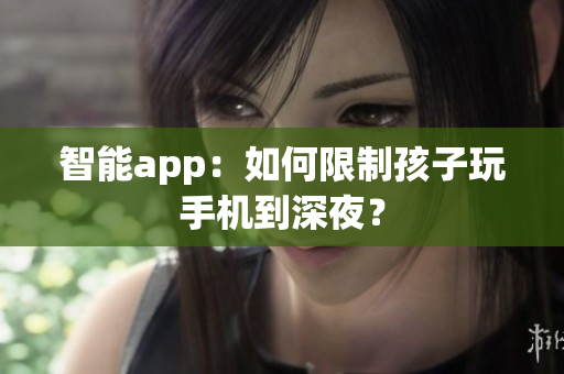 智能app：如何限制孩子玩手机到深夜？