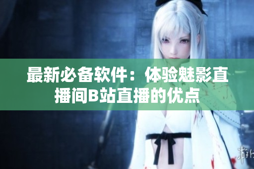 最新必备软件：体验魅影直播间B站直播的优点