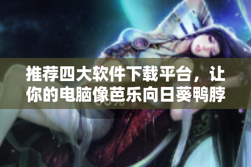 推荐四大软件下载平台，让你的电脑像芭乐向日葵鸭脖一样快速畅享