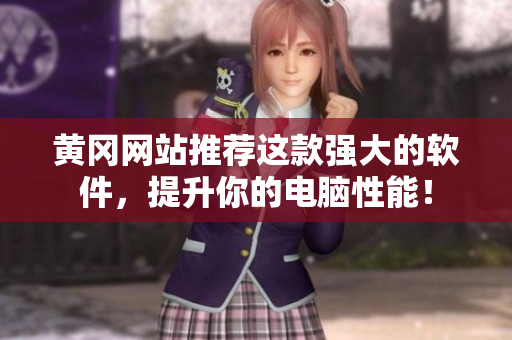 黄冈网站推荐这款强大的软件，提升你的电脑性能！